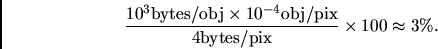 \begin{displaymath}\frac{10^3 {\rm bytes/obj}\times10^{-4}{\rm obj/pix}}{4{\rm bytes/pix}}\times100\approx3\%.\end{displaymath}